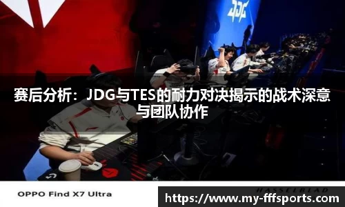 赛后分析：JDG与TES的耐力对决揭示的战术深意与团队协作