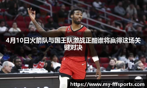 4月10日火箭队与国王队激战正酣谁将赢得这场关键对决